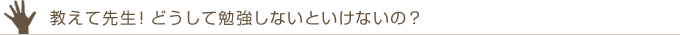 教えて先生！どうして勉強しないといけないの？